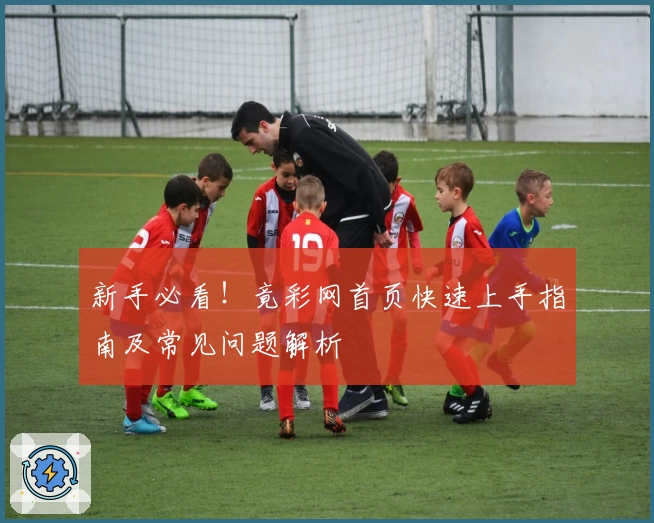 新手必看！竟彩网首页快速上手指南及常见问题解析