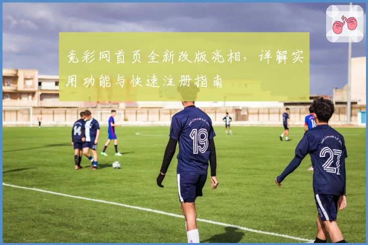 竟彩网首页全新改版亮相，详解实用功能与快速注册指南
