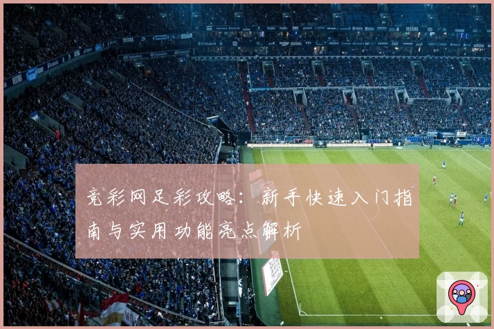 竞彩网足彩攻略：新手快速入门指南与实用功能亮点解析