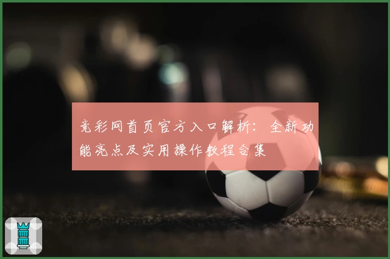 竞彩网首页官方入口解析：全新功能亮点及实用操作教程合集