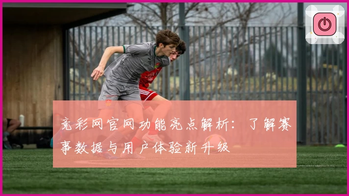 竞彩网官网功能亮点解析：了解赛事数据与用户体验新升级