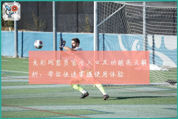 竞彩网首页官方入口及功能亮点解析，带你快速掌握使用体验