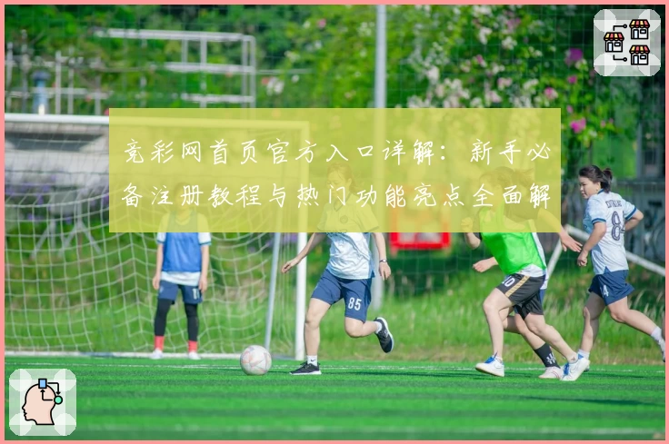 竞彩网首页官方入口详解：新手必备注册教程与热门功能亮点全面解析