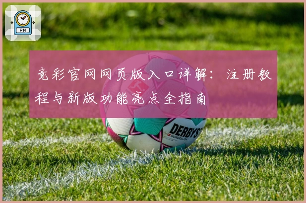 竞彩官网网页版入口详解：注册教程与新版功能亮点全指南